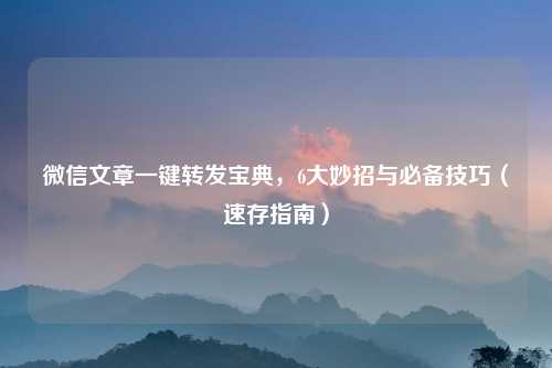 微信文章一键转发宝典，6大妙招与必备技巧（速存指南）