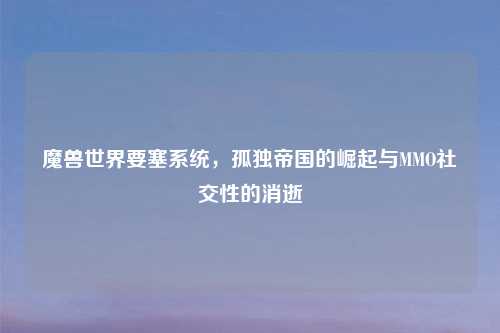 魔兽世界要塞系统，孤独帝国的崛起与MMO社交性的消逝