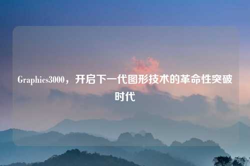 Graphics3000，开启下一代图形技术的革命性突破时代