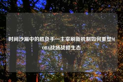 时间沙漏中的胜负手—主宰刷新机制如何重塑MOBA战场战略生态