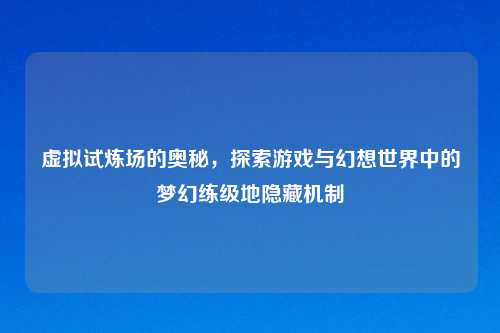 虚拟试炼场的奥秘，探索游戏与幻想世界中的梦幻练级地隐藏机制