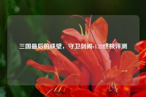 三国最后的铁壁，守卫剑阁v1.22终极评测