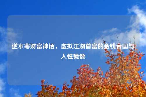 逆水寒财富神话,虚拟江湖首富的金钱帝国与人性镜像