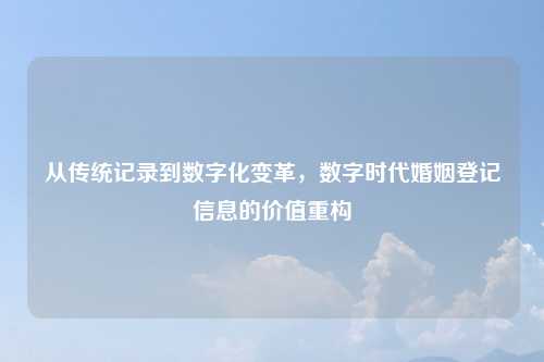 从传统记录到数字化变革，数字时代婚姻登记信息的价值重构