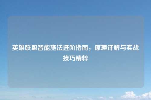 英雄联盟智能施法进阶指南，原理详解与实战技巧精粹