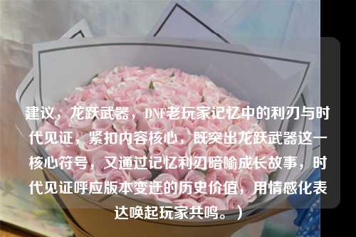 建议，龙跃武器，DNF老玩家记忆中的利刃与时代见证，紧扣内容核心，既突出龙跃武器这一核心符号，又通过记忆利刃暗喻成长故事，时代见证呼应版本变迁的历史价值，用情感化表达唤起玩家共鸣。）