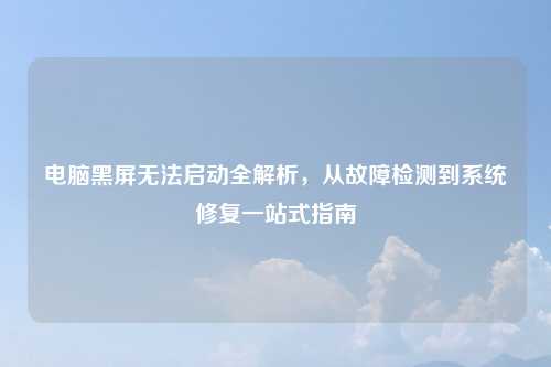 电脑黑屏无法启动全解析，从故障检测到系统修复一站式指南