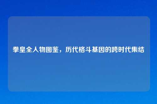 拳皇全人物图鉴,历代格斗基因的跨时代集结