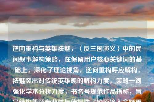 逆向重构与英雄祛魅，〈反三国演义〉中的民间叙事解构策略，在保留用户核心关键词的基础上，深化了理论视角，逆向重构呼应解构，祛魅突出对传统英雄观的解构力度，策略一词强化学术分析力度，书名号规范作品指称，冒号结构兼顾专业性与传播性，较原输入命题更具学术张力。）