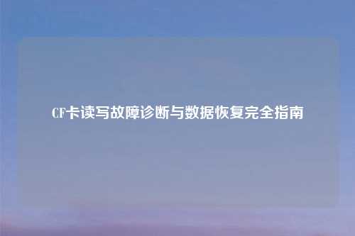 CF卡读写故障诊断与数据恢复完全指南