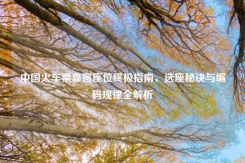 中国火车票靠窗座位终极指南,选座秘诀与编码规律全解析