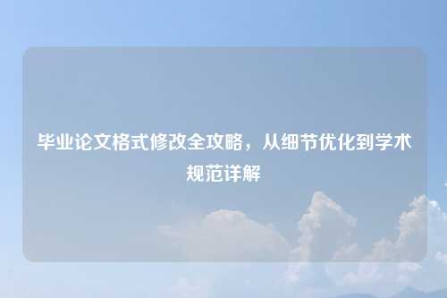 毕业论文格式修改全攻略,从细节优化到学术规范详解