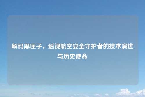 解码黑匣子，透视航空安全守护者的技术演进与历史使命
