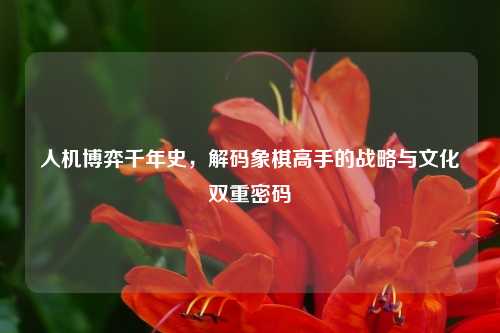 人机博弈千年史，解码象棋高手的战略与文化双重密码