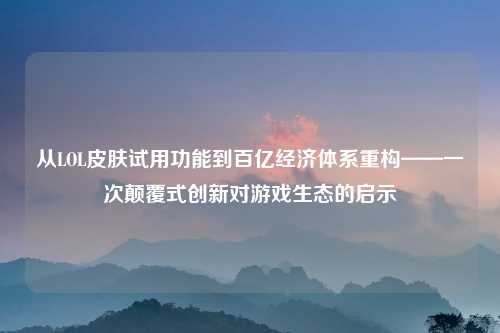 从LOL皮肤试用功能到百亿经济体系重构——一次颠覆式创新对游戏生态的启示