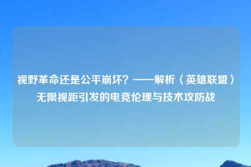 视野革命还是公平崩坏？——解析〈英雄联盟〉无限视距引发的电竞伦理与技术攻防战
