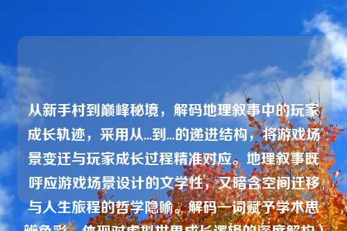 从新手村到巅峰秘境,解码地理叙事中的玩家成长轨迹,采用从...到...的递进结构,将游戏场景变迁与玩家成长过程精准对应。地理叙事既呼应游戏场景设计的文学性,又暗含空间迁移与人生旅程的哲学隐喻。解码一词赋予学术思辨色彩,体现对虚拟世界成长逻辑的深度解构)