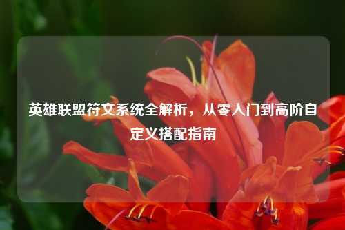 英雄联盟符文系统全解析,从零入门到高阶自定义搭配指南