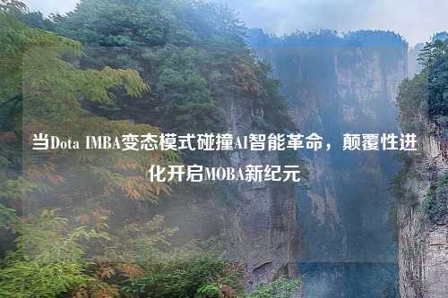 当Dota IMBA变态模式碰撞AI智能革命，颠覆性进化开启MOBA新纪元