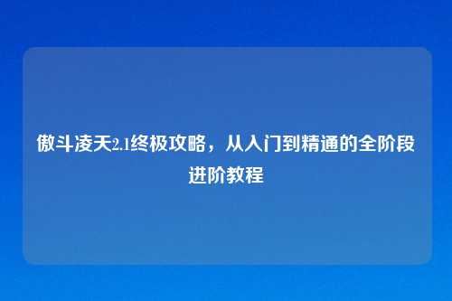 傲斗凌天2.1终极攻略，从入门到精通的全阶段进阶教程