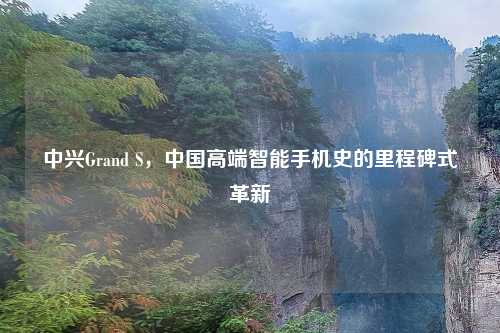 中兴Grand S，中国高端智能手机史的里程碑式革新