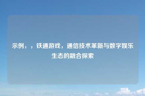 示例，，铁通游戏，通信技术革新与数字娱乐生态的融合探索