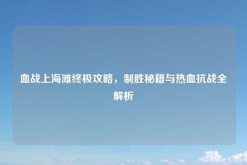 血战上海滩终极攻略，制胜秘籍与热血抗战全解析