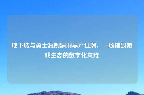地下城与勇士复制漏洞黑产狂潮，一场摧毁游戏生态的数字化灾难