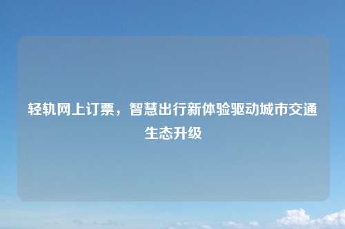 轻轨网上订票，智慧出行新体验驱动城市交通生态升级