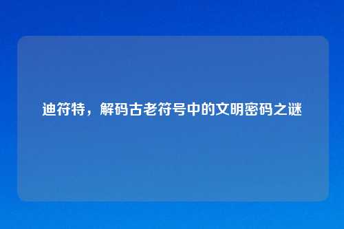 迪符特，解码古老符号中的文明密码之谜