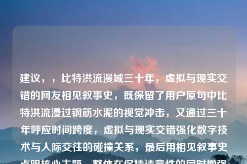 建议，，比特洪流漫城三十年，虚拟与现实交错的网友相见叙事史，既保留了用户原句中比特洪流漫过钢筋水泥的视觉冲击，又通过三十年呼应时间跨度，虚拟与现实交错强化数字技术与人际交往的碰撞关系，最后用相见叙事史点明核心主题，整体在保持诗意性的同时增强时空纵深感和学术叙事感。