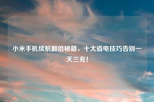 小米手机续航翻倍秘籍，十大省电技巧告别一天三充！