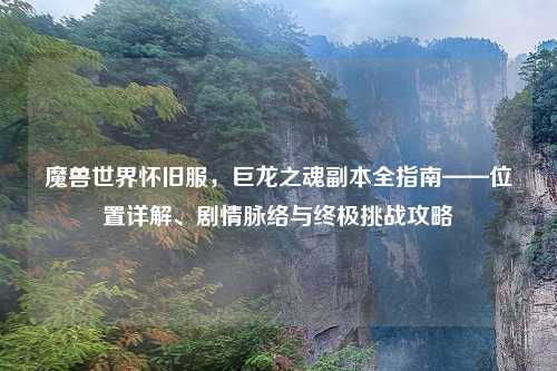 魔兽世界怀旧服，巨龙之魂副本全指南——位置详解、剧情脉络与终极挑战攻略
