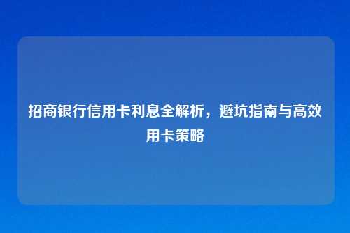 招商银行信用卡利息全解析，避坑指南与高效用卡策略