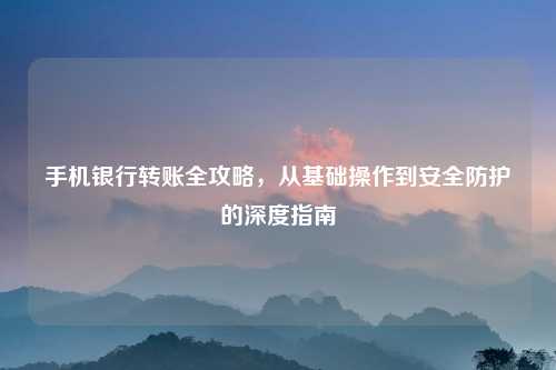 手机银行转账全攻略，从基础操作到安全防护的深度指南