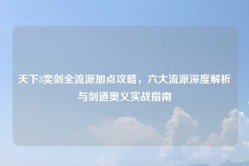 天下3奕剑全流派加点攻略，六大流派深度解析与剑道奥义实战指南