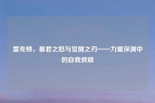 雷克顿，暴君之怒与觉醒之刃——力量深渊中的自我救赎