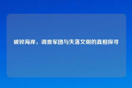 破碎海岸，调查军团与失落文明的真相探寻