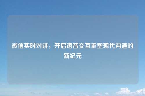 微信实时对讲，开启语音交互重塑现代沟通的新纪元