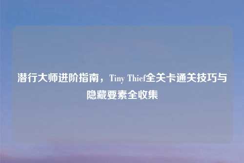 潜行大师进阶指南，Tiny Thief全关卡通关技巧与隐藏要素全收集