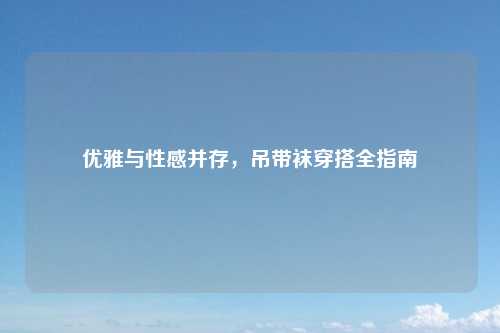 优雅与性感并存，吊带袜穿搭全指南