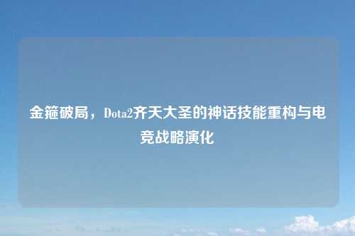 金箍破局，Dota2齐天大圣的神话技能重构与电竞战略演化