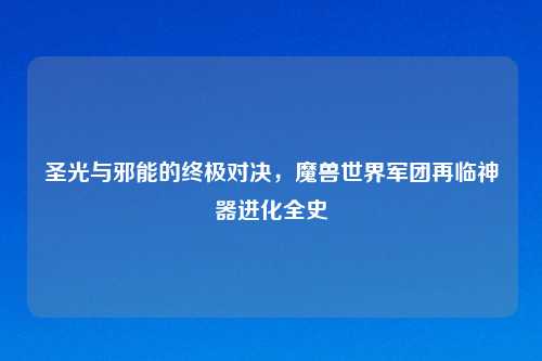 圣光与邪能的终极对决，魔兽世界军团再临神器进化全史