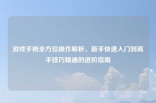 游戏手柄全方位操作解析，新手快速入门到高手技巧精通的进阶指南