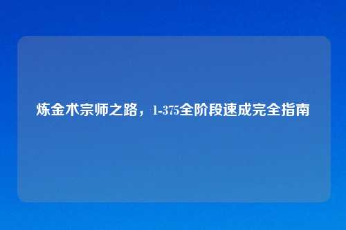 炼金术宗师之路,1-375全阶段速成完全指南