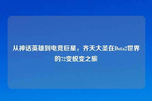 从神话英雄到电竞巨星，齐天大圣在Dota2世界的72变蜕变之旅