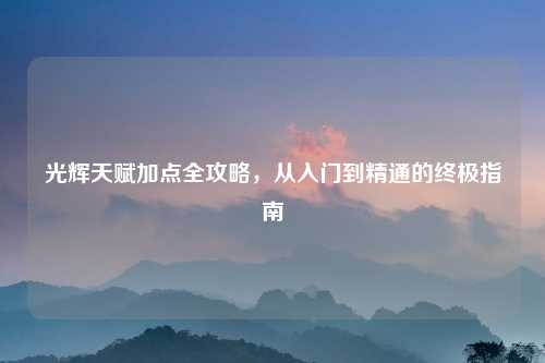 光辉天赋加点全攻略，从入门到精通的终极指南