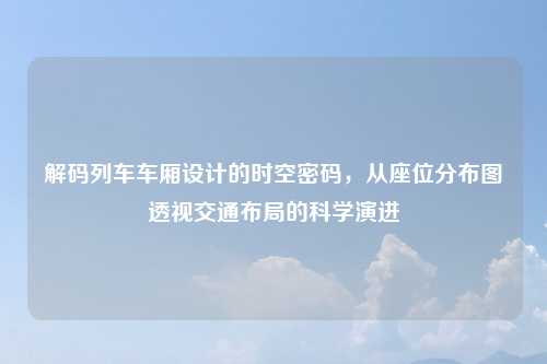 解码列车车厢设计的时空密码,从座位分布图透视交通布局的科学演进