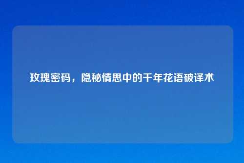 玫瑰密码，隐秘情思中的千年花语破译术