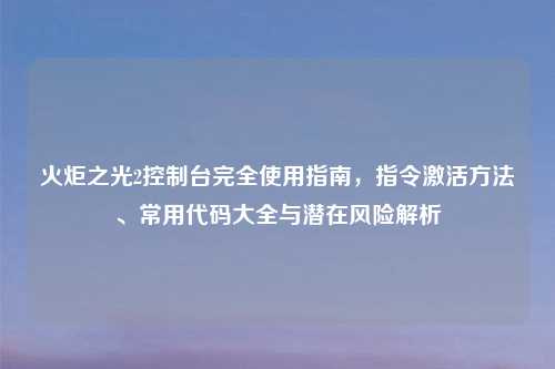 火炬之光2控制台完全使用指南,指令激活方法、常用代码大全与潜在风险解析